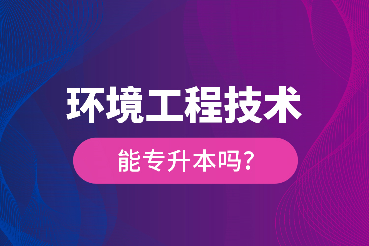 環(huán)境工程技術(shù)能專(zhuān)升本嗎？