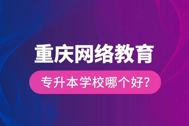 重慶網(wǎng)絡教育專升本學校哪個好？