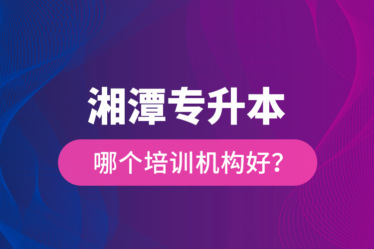 湘潭專升本哪個培訓(xùn)機構(gòu)好？