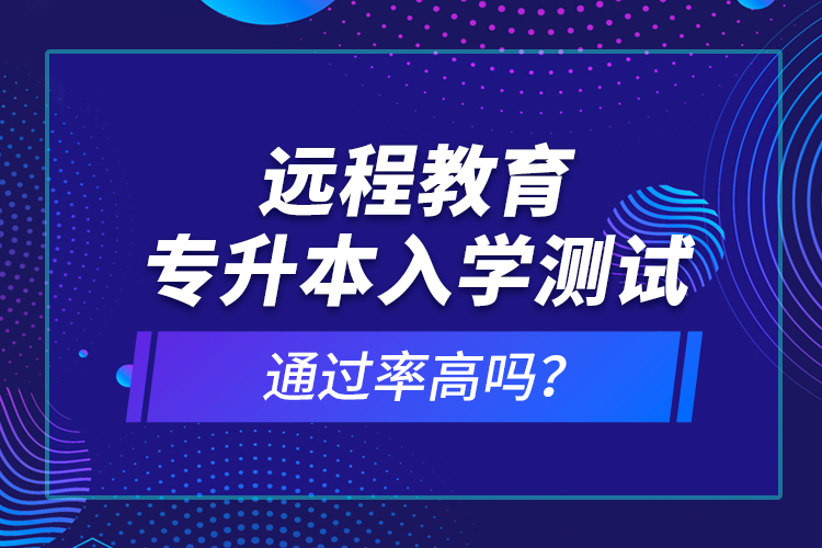 遠程教育專升本入學測試通過率高嗎？