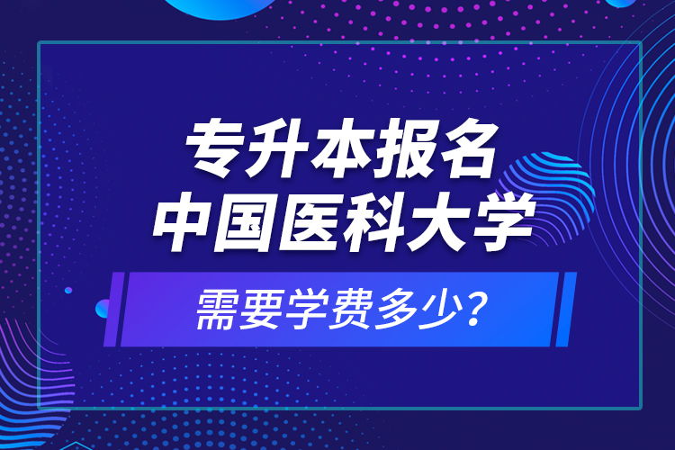 專升本報(bào)名中國醫(yī)科大學(xué)需要學(xué)費(fèi)多少？