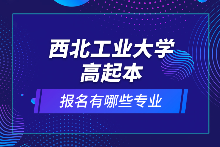 西北工業(yè)大學(xué)高起本報名有哪些專業(yè)