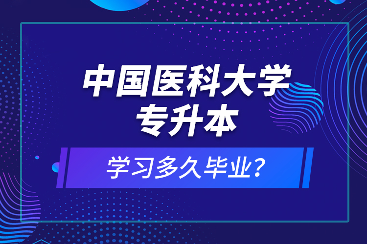 中國醫(yī)科大學(xué)專升本學(xué)習(xí)多久畢業(yè)？