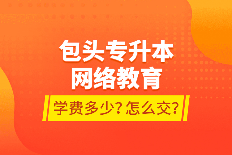 包頭專(zhuān)升本網(wǎng)絡(luò)教育學(xué)費(fèi)多少？怎么交？