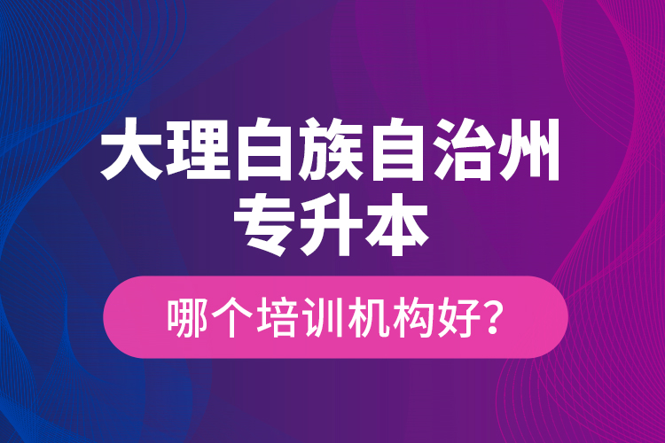 大理白族自治州專升本哪個培訓機構(gòu)好？