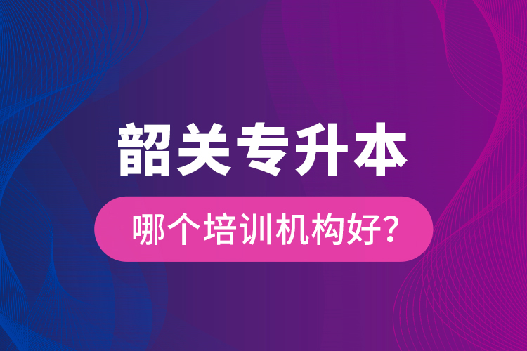 韶關專升本哪個培訓機構好？