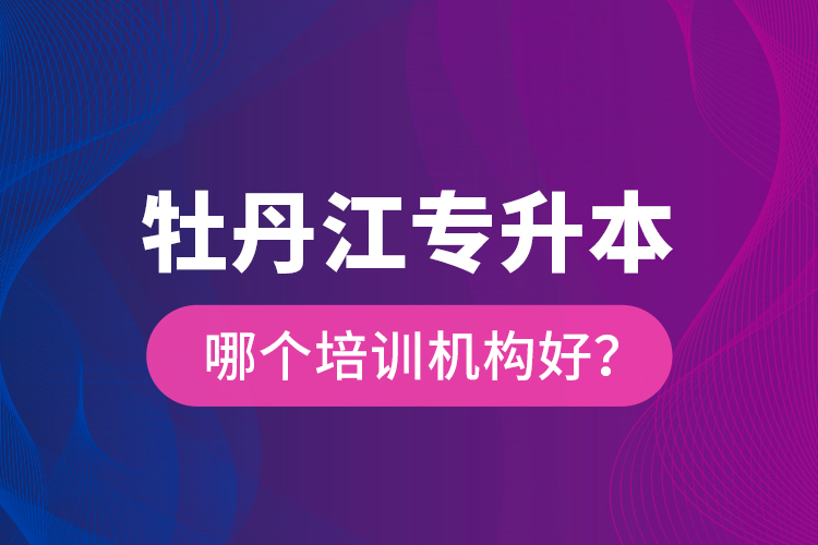 牡丹江專(zhuān)升本哪個(gè)培訓(xùn)機(jī)構(gòu)好？