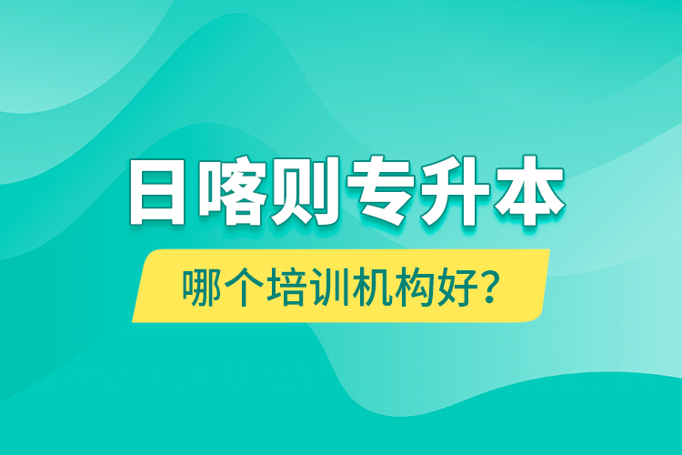 日喀則專升本哪個培訓(xùn)機構(gòu)好？