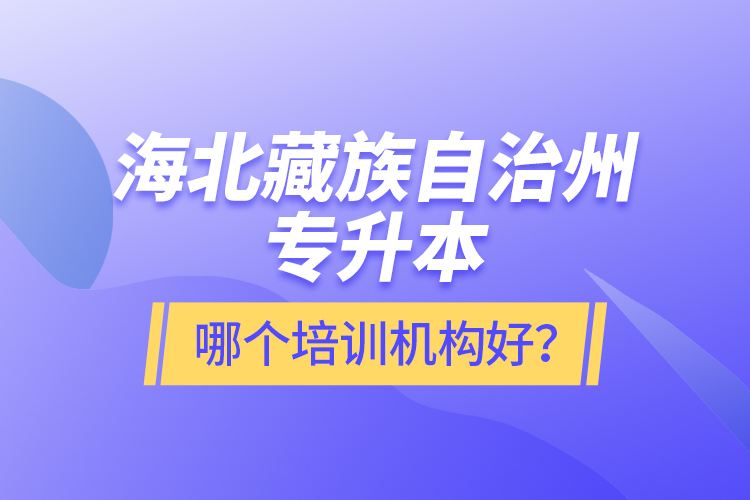 海北藏族自治州專升本哪個(gè)培訓(xùn)機(jī)構(gòu)好？