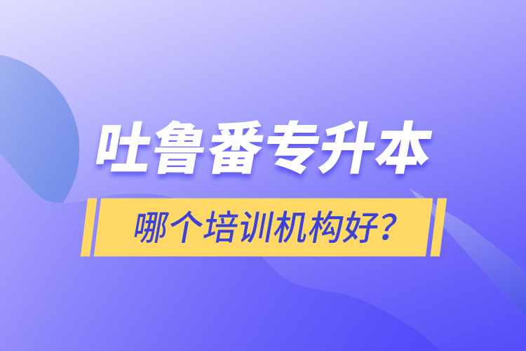 吐魯番專升本哪個培訓(xùn)機(jī)構(gòu)好？
