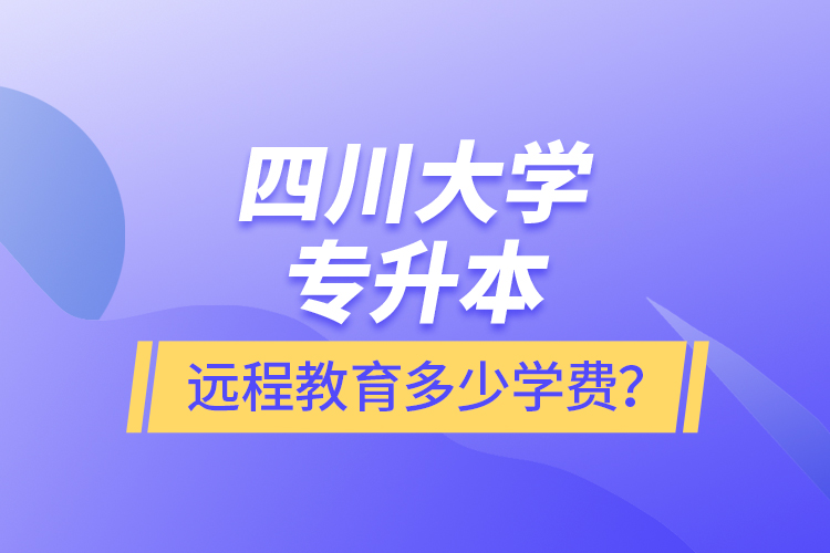 四川大學專升本遠程教育多少學費？