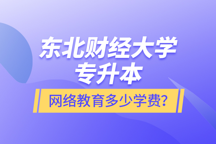 東北財(cái)經(jīng)大學(xué)專升本網(wǎng)絡(luò)教育多少學(xué)費(fèi)？