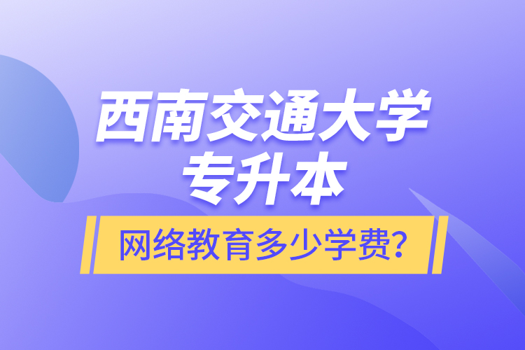 西南交通大學(xué)專升本網(wǎng)絡(luò)教育多少學(xué)費(fèi)？