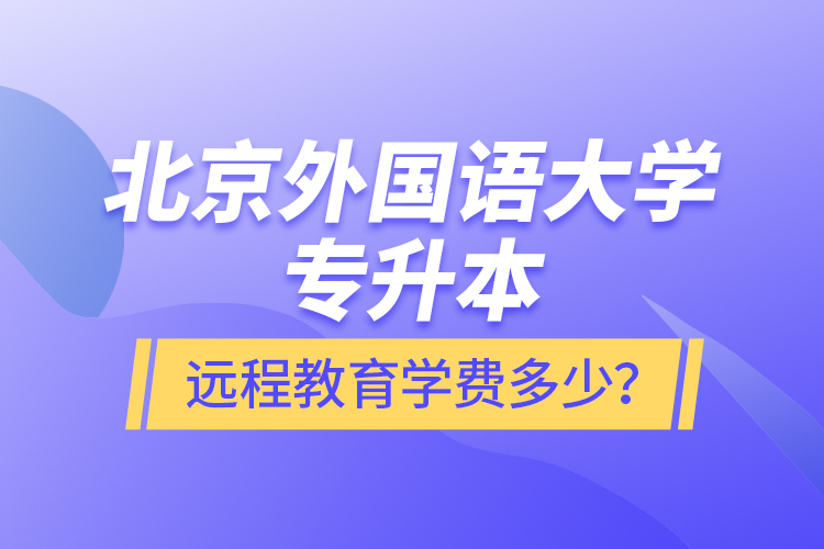 北京外國語大學(xué)專升本遠程教育學(xué)費多少？