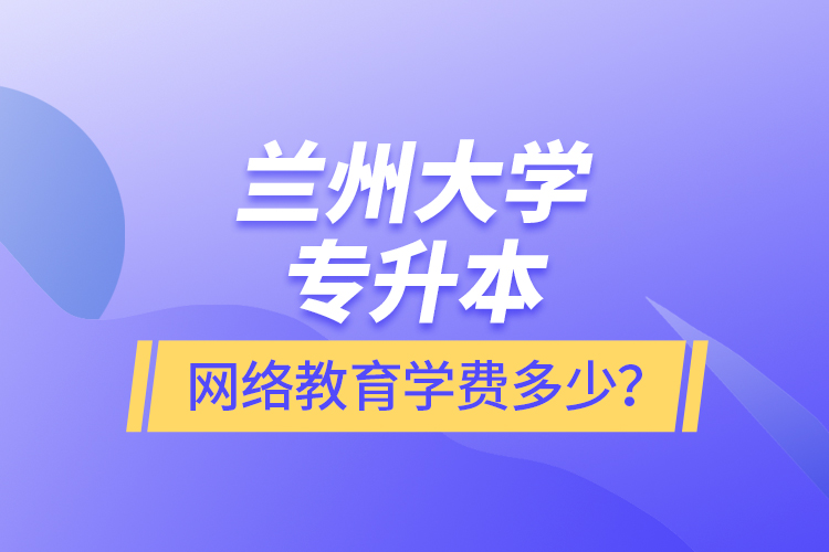 蘭州大學(xué)專升本網(wǎng)絡(luò)教育學(xué)費多少？