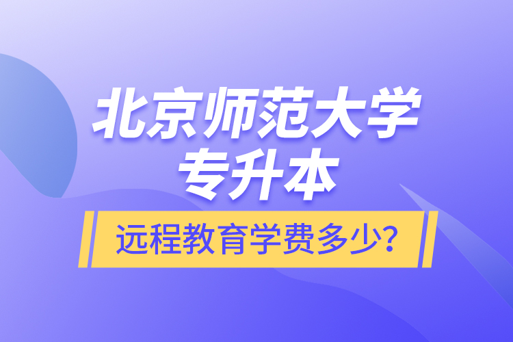 北京師范大學專升本遠程教育學費多少？