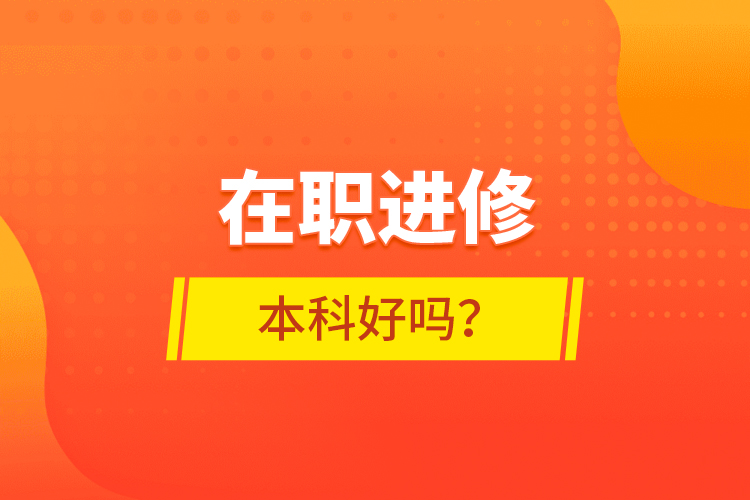 在職進(jìn)修本科好嗎？