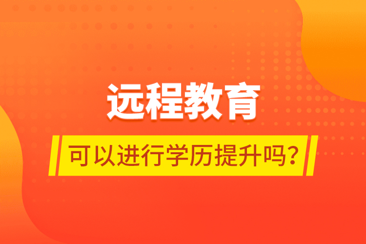 遠(yuǎn)程教育可以進(jìn)行學(xué)歷提升嗎？