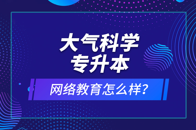 大氣科學(xué)專升本網(wǎng)絡(luò)教育怎么樣？