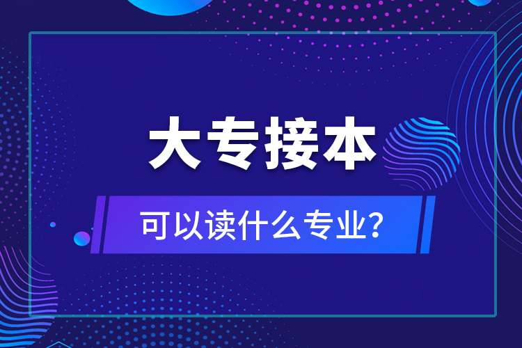 大專(zhuān)接本可以讀什么專(zhuān)業(yè)？