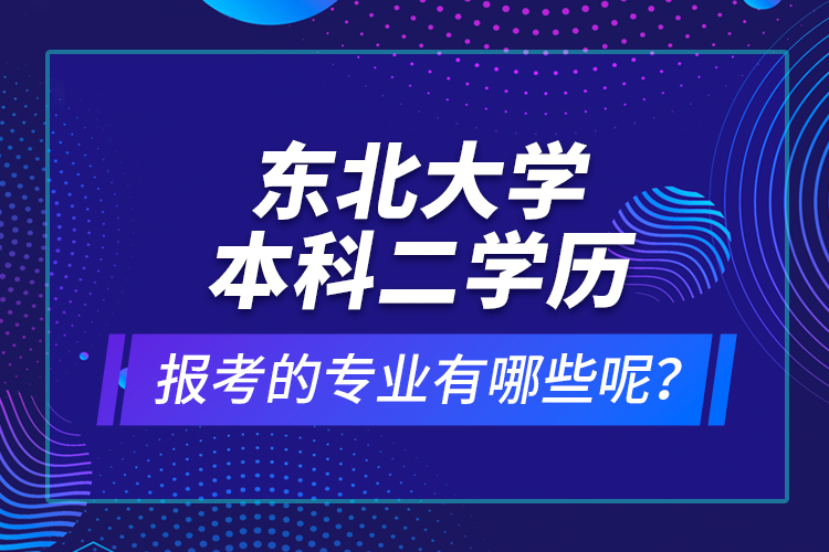 東北大學(xué)本科二學(xué)歷報(bào)考的專業(yè)有哪些呢？