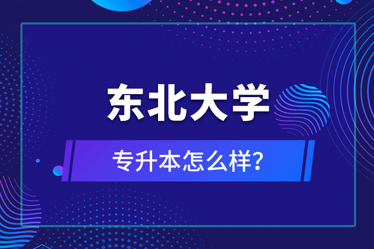 東北大學專升本怎么樣？