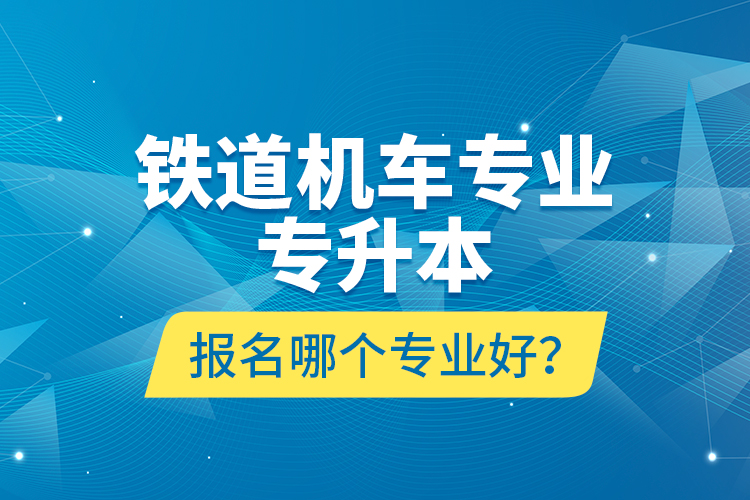 鐵道機(jī)車專業(yè)專升本報(bào)名哪個(gè)專業(yè)好？