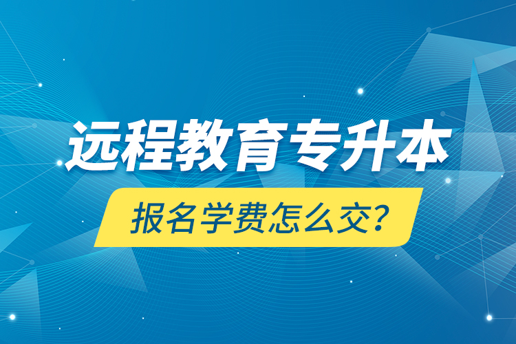 遠(yuǎn)程教育專(zhuān)升本報(bào)名學(xué)費(fèi)怎么交？