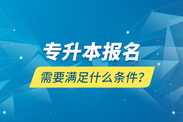 專升本報名需要滿足什么條件？