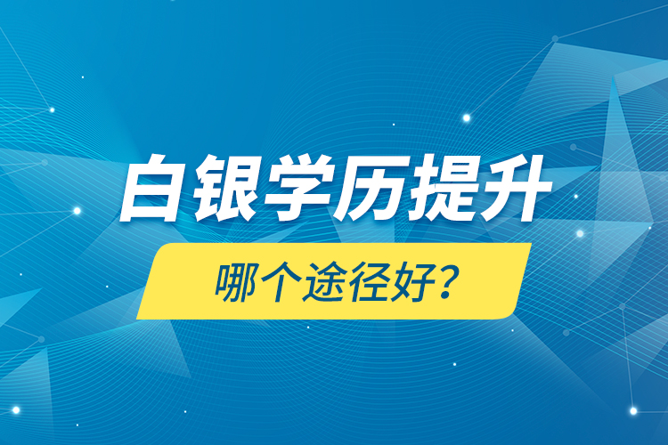 白銀學(xué)歷提升哪個(gè)途徑好？