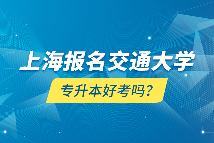 上海報(bào)名交通大學(xué)專升本好考嗎？