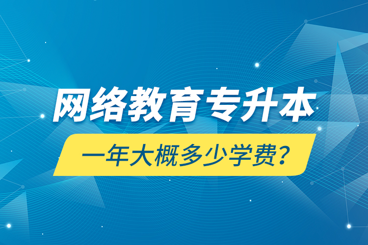網(wǎng)絡教育專升本一年大概多少學費？