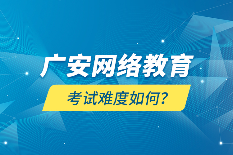 廣安網絡教育考試難度如何？