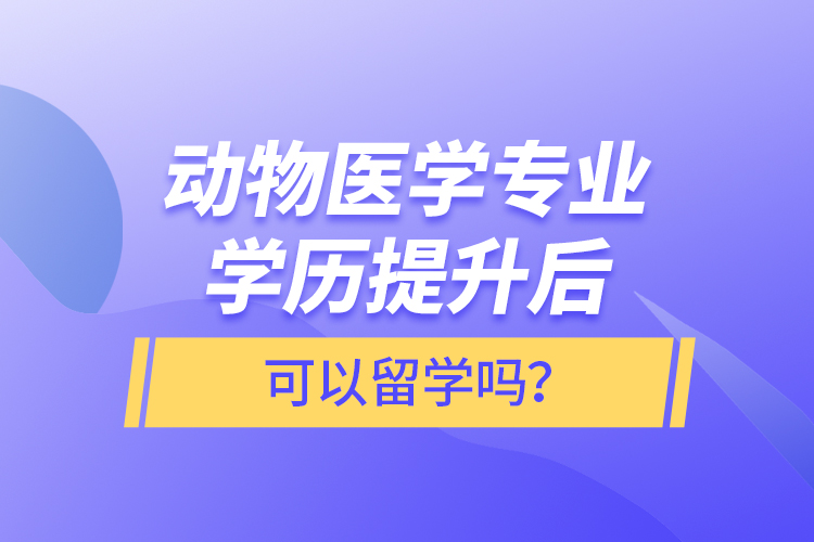 動(dòng)物醫(yī)學(xué)專業(yè)學(xué)歷提升后可以留學(xué)嗎？
