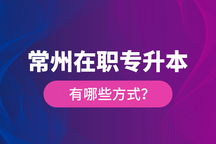 常州在職專升本有哪些方式？