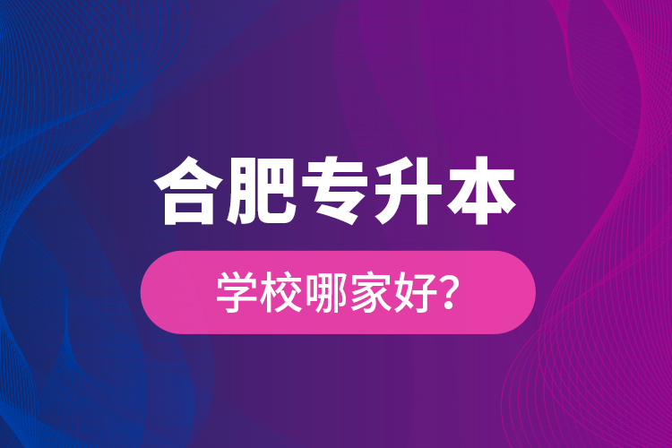 合肥專升本學(xué)校哪家好？
