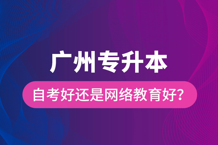 廣州專(zhuān)升本自考好還是網(wǎng)絡(luò)教育好？