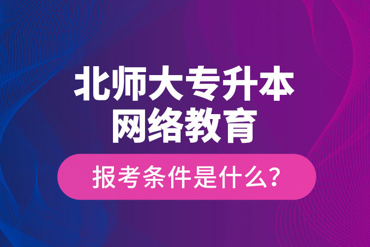 北師大專升本網(wǎng)絡教育報考條件是什么？