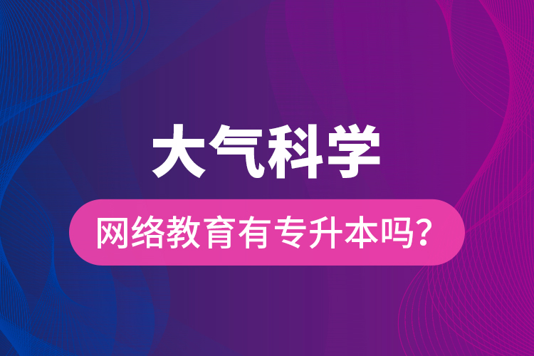 大氣科學(xué)網(wǎng)絡(luò)教育有專升本嗎？