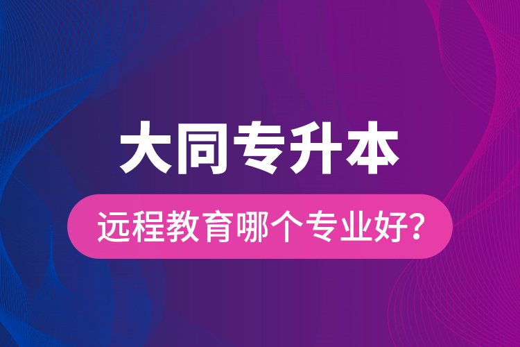 大同專升本遠(yuǎn)程教育哪個(gè)專業(yè)好？