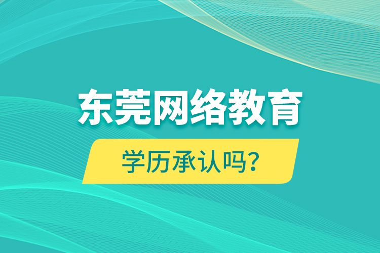東莞網(wǎng)絡(luò)教育學(xué)歷承認(rèn)嗎？