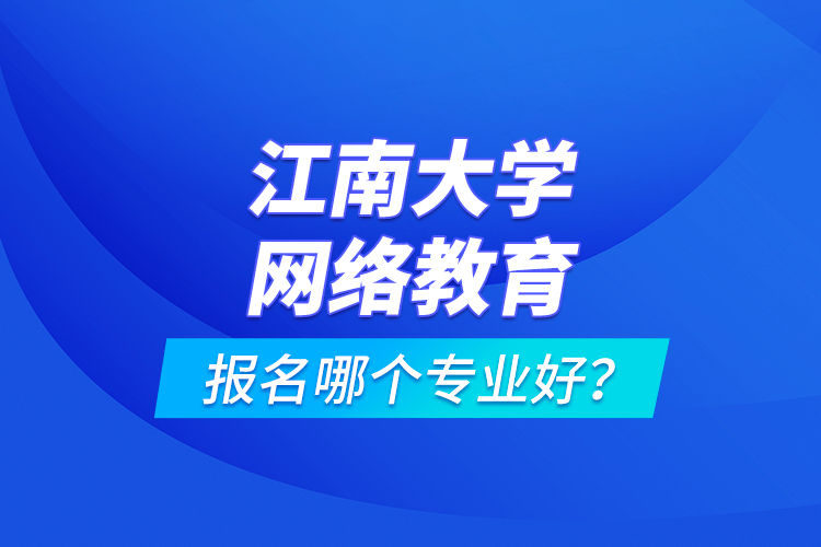 江南大學(xué)網(wǎng)絡(luò)教育報(bào)名哪個(gè)專業(yè)好？