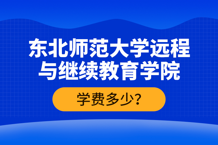 東北師范大學(xué)遠(yuǎn)程與繼續(xù)教育學(xué)院學(xué)費多少？