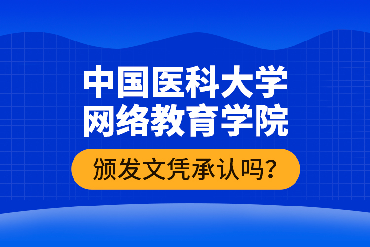 中國醫(yī)科大學(xué)網(wǎng)絡(luò)教育學(xué)院頒發(fā)文憑承認(rèn)嗎？
