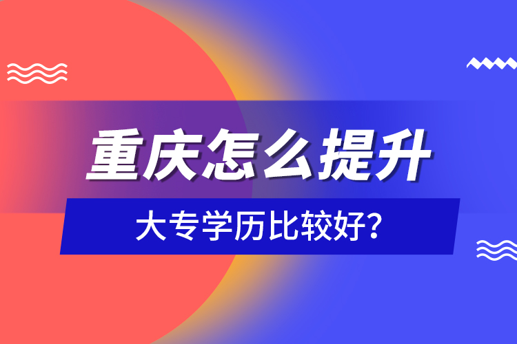 重慶怎么提升大專學(xué)歷比較好？