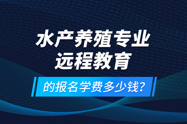 水產(chǎn)養(yǎng)殖專(zhuān)業(yè)遠(yuǎn)程教育的報(bào)名學(xué)費(fèi)多少錢(qián)？