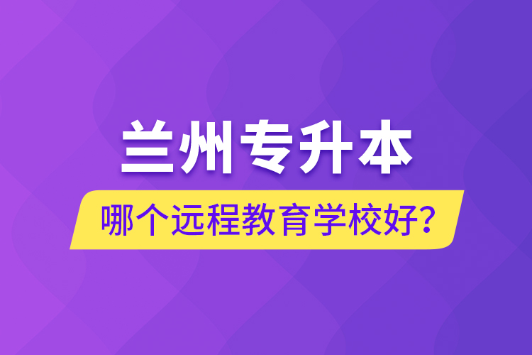 蘭州專升本哪個遠程教育學校好？