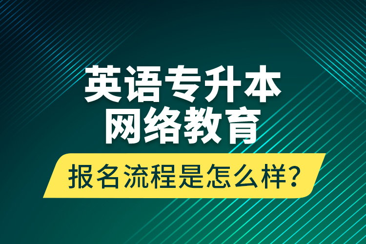 英語專升本網(wǎng)絡教育報名流程是怎么樣？
