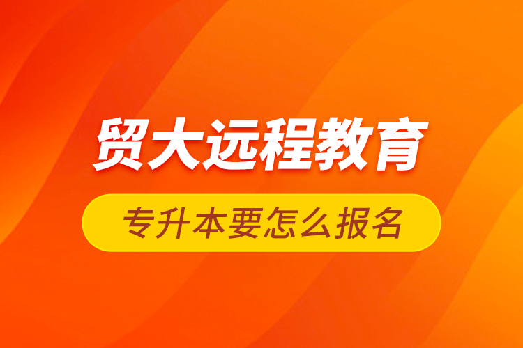 貿大遠程教育專升本要怎么報名