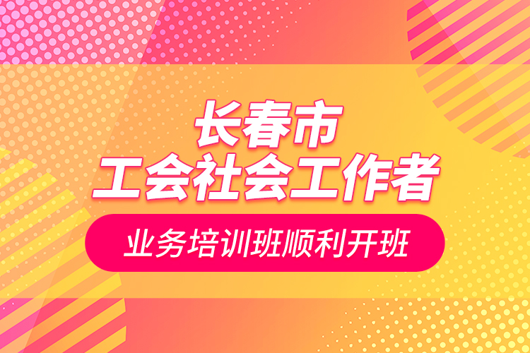 長(zhǎng)春市工會(huì)社會(huì)工作者業(yè)務(wù)培訓(xùn)班順利開(kāi)班